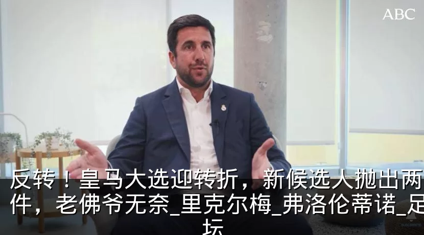 反转!皇马大选迎转折,新候选人抛出两大条件,老佛爷无奈_里克尔梅_弗洛伦蒂诺_足坛