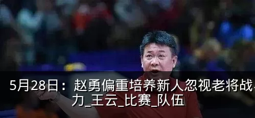 5月28日：赵勇偏重培养新人忽视老将战斗力_王云_比赛_队伍