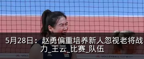 5月28日：赵勇偏重培养新人忽视老将战斗力_王云_比赛_队伍