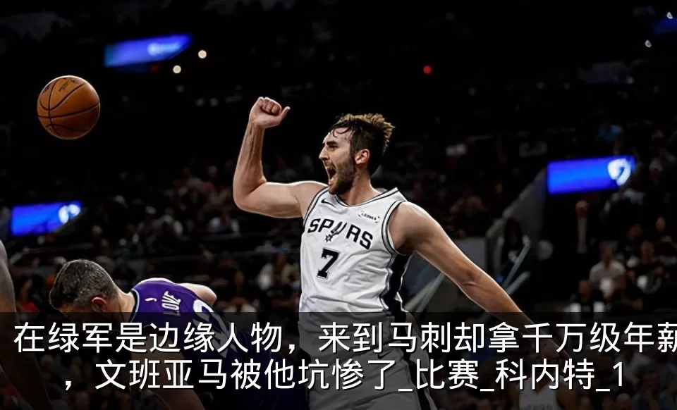 在绿军是边缘人物，来到马刺却拿千万级年薪，文班亚马被他坑惨了_比赛_科内特_1